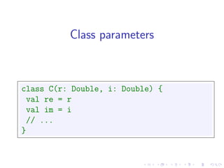 Class parameters



class C(r: Double, i: Double) {
 val re = r
 val im = i
 // ...
}
 
