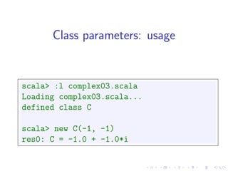 Class parameters: usage


scala> :l complex03.scala
Loading complex03.scala...
defined class C

scala> new C(-1, -1)
res0: C = -1.0 + -1.0*i
 