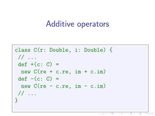 Additive operators

class C(r: Double, i: Double) {
 // ...
 def +(c: C) =
  new C(re + c.re, im + c.im)
 def -(c: C) =
  new C(re - c.re, im - c.im)
 // ...
}
 