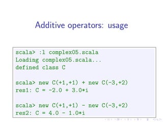 Additive operators: usage

scala> :l complex05.scala
Loading complex05.scala...
defined class C

scala> new C(+1,+1) + new C(-3,+2)
res1: C = -2.0 + 3.0*i

scala> new C(+1,+1) - new C(-3,+2)
res2: C = 4.0 - 1.0*i
 