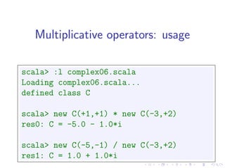 Multiplicative operators: usage

scala> :l complex06.scala
Loading complex06.scala...
defined class C

scala> new C(+1,+1) * new C(-3,+2)
res0: C = -5.0 - 1.0*i

scala> new C(-5,-1) / new C(-3,+2)
res1: C = 1.0 + 1.0*i
 
