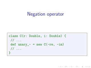 Negation operator



class C(r: Double, i: Double) {
 // ...
 def unary_- = new C(-re, -im)
 // ...
}
 