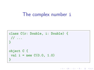 The complex number i


class C(r: Double, i: Double) {
 // ...
}

object C {
 val i = new C(0.0, 1.0)
}
 