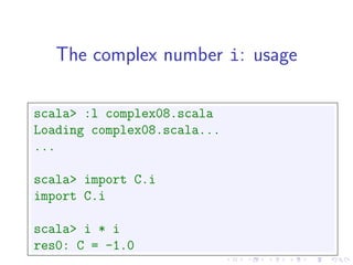 The complex number i: usage

scala> :l complex08.scala
Loading complex08.scala...
...

scala> import C.i
import C.i

scala> i * i
res0: C = -1.0
 