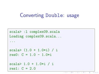 Converting Double: usage

scala> :l complex09.scala
Loading complex09.scala...
...

scala> (1.0 + 1.0*i) / i
res0: C = 1.0 - 1.0*i

scala> 1.0 + 1.0*i / i
res1: C = 2.0
 