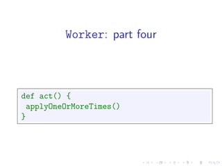 Worker: part four



def act() {
 applyOneOrMoreTimes()
}
 