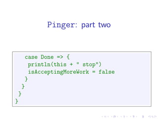 Pinger: part two


   case Done => {
     println(this + " stop")
     isAcceptingMoreWork = false
   }
  }
 }
}
 