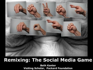Remixing: The Social Media Game Beth Kanter Visiting Scholar,  Packard Foundation 