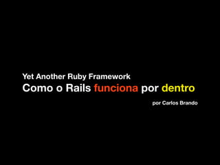 Yet Another Ruby Framework
Como o Rails funciona por dentro
                             por Carlos Brando
 