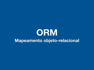 ORM
Mapeamento objeto-relacional
 