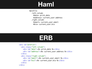 Haml
          #profile
            .left.column
              #date= print_date
              #address= current_user.address
            .right.column
              #email= current_user.email
              #bio= current_user.bio




                    ERB
<div id="profile">
  <div class="left column">
    <div id="date"><%= print_date %></div>
    <div id="address"><%= current_user.address %></div>
  </div>
  <div class="right column">
    <div id="email"><%= current_user.email %></div>
    <div id="bio"><%= current_user.bio %></div>
  </div>
</div>
 