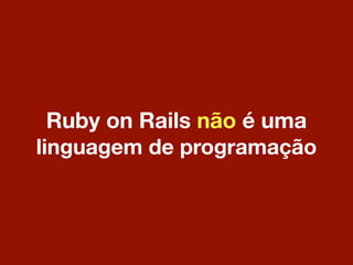 Ruby on Rails não é uma
linguagem de programação
 