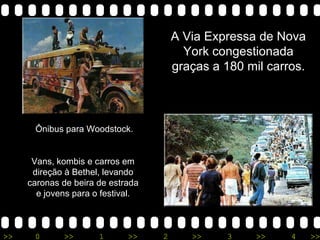 Ônibus para Woodstock. Vans, kombis e carros em direção à Bethel, levando caronas de beira de estrada e jovens para o festival. A Via Expressa de Nova York congestionada graças a 180 mil carros. 