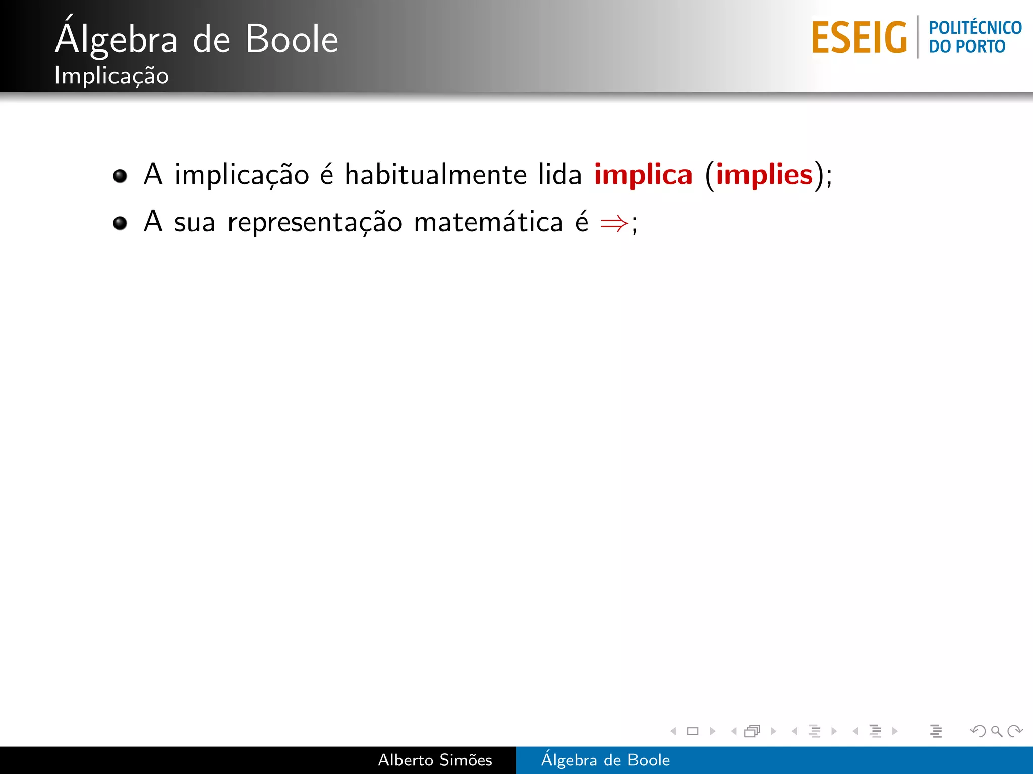 ´
Algebra de Boole
Implica¸˜o
       ca


       A implica¸˜o ´ habitualmente lida implica (implies);
                ca e
       A sua representa¸˜o matem´tica ´ ⇒;
                       ca       a     e




                        Alberto Sim˜es
                                   o     ´
                                         Algebra de Boole
 
