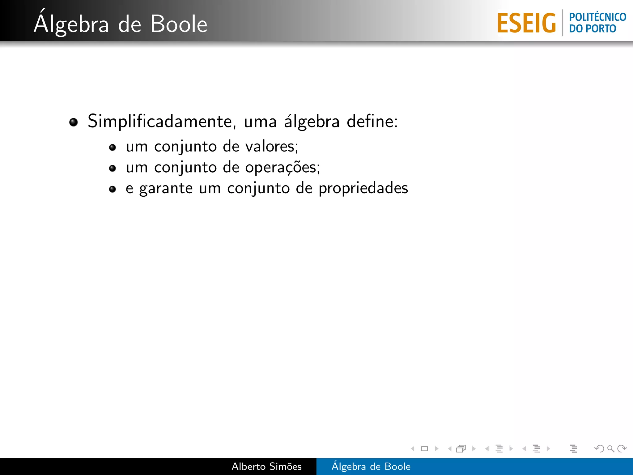 ´
Algebra de Boole


     Simpliﬁcadamente, uma ´lgebra deﬁne:
                           a
         um conjunto de valores;
         um conjunto de opera¸˜es;
                              co
         e garante um conjunto de propriedades




                      Alberto Sim˜es
                                 o     ´
                                       Algebra de Boole
 