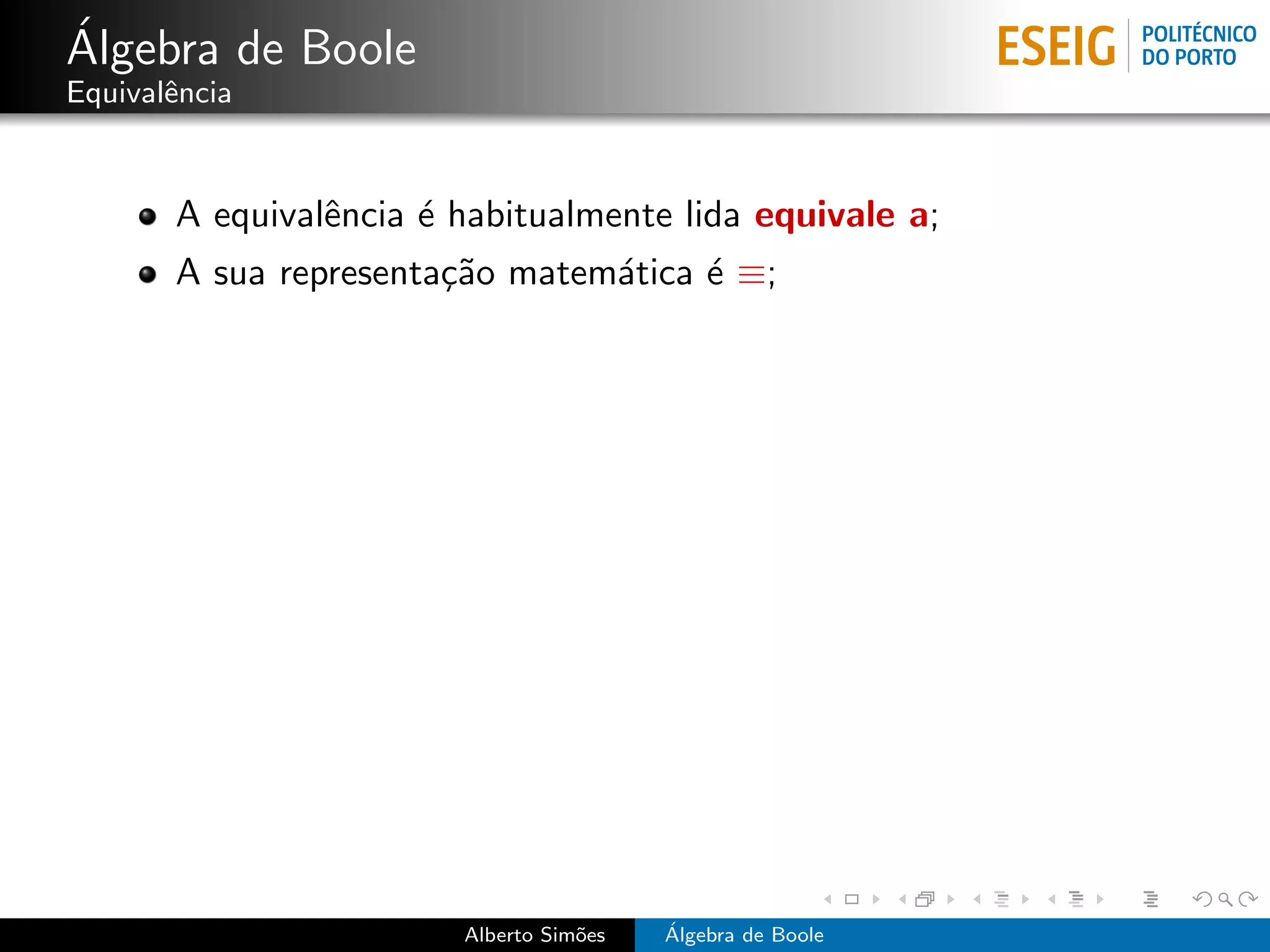 ´
Algebra de Boole
Equivalˆncia
       e


       A equivalˆncia ´ habitualmente lida equivale a;
                e     e
       A sua representa¸˜o matem´tica ´ ≡;
                       ca       a     e




                        Alberto Sim˜es
                                   o     ´
                                         Algebra de Boole
 