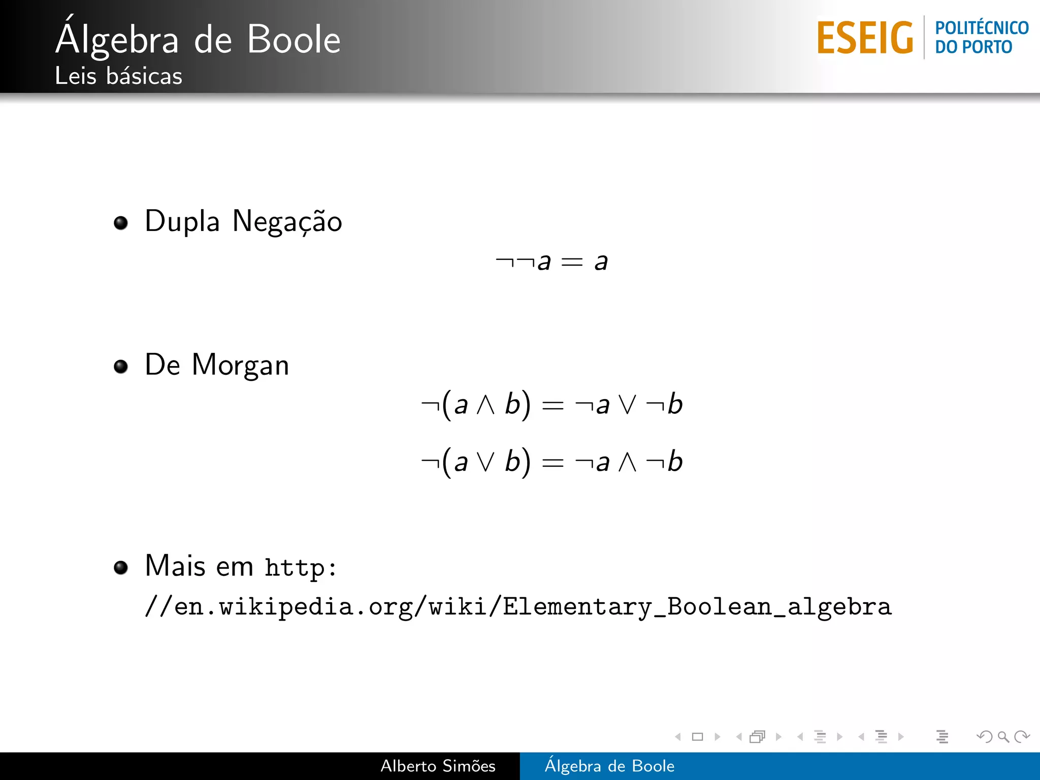 ´
Algebra de Boole
Leis b´sicas
      a




        Dupla Nega¸˜o
                  ca
                                     ¬¬a = a


        De Morgan
                            ¬(a ∧ b) = ¬a ∨ ¬b
                            ¬(a ∨ b) = ¬a ∧ ¬b


        Mais em http:
        //en.wikipedia.org/wiki/Elementary_Boolean_algebra




                        Alberto Sim˜es
                                   o     ´
                                         Algebra de Boole
 