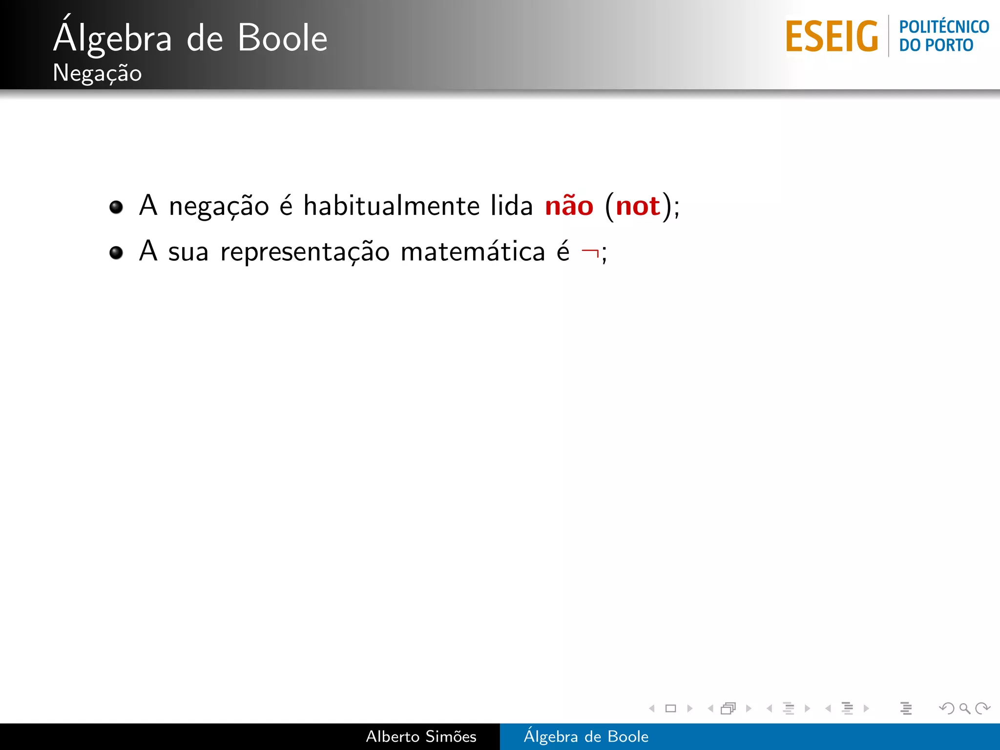 ´
Algebra de Boole
Nega¸˜o
    ca




      A nega¸˜o ´ habitualmente lida n˜o (not);
            ca e                      a
      A sua representa¸˜o matem´tica ´ ¬;
                      ca       a     e




                       Alberto Sim˜es
                                  o     ´
                                        Algebra de Boole
 