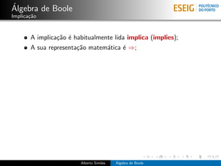 ´
Algebra de Boole
Implica¸˜o
       ca


       A implica¸˜o ´ habitualmente lida implica (implies);
                ca e
       A sua representa¸˜o matem´tica ´ ⇒;
                       ca       a     e




                        Alberto Sim˜es
                                   o     ´
                                         Algebra de Boole
 