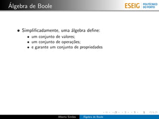 ´
Algebra de Boole


     Simpliﬁcadamente, uma ´lgebra deﬁne:
                           a
         um conjunto de valores;
         um conjunto de opera¸˜es;
                              co
         e garante um conjunto de propriedades




                      Alberto Sim˜es
                                 o     ´
                                       Algebra de Boole
 