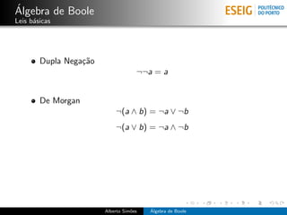 ´
Algebra de Boole
Leis b´sicas
      a




        Dupla Nega¸˜o
                  ca
                                     ¬¬a = a


        De Morgan
                            ¬(a ∧ b) = ¬a ∨ ¬b
                            ¬(a ∨ b) = ¬a ∧ ¬b




                        Alberto Sim˜es
                                   o     ´
                                         Algebra de Boole
 
