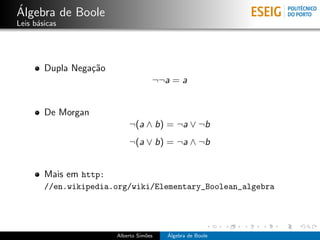´
Algebra de Boole
Leis b´sicas
      a




        Dupla Nega¸˜o
                  ca
                                     ¬¬a = a


        De Morgan
                            ¬(a ∧ b) = ¬a ∨ ¬b
                            ¬(a ∨ b) = ¬a ∧ ¬b


        Mais em http:
        //en.wikipedia.org/wiki/Elementary_Boolean_algebra




                        Alberto Sim˜es
                                   o     ´
                                         Algebra de Boole
 