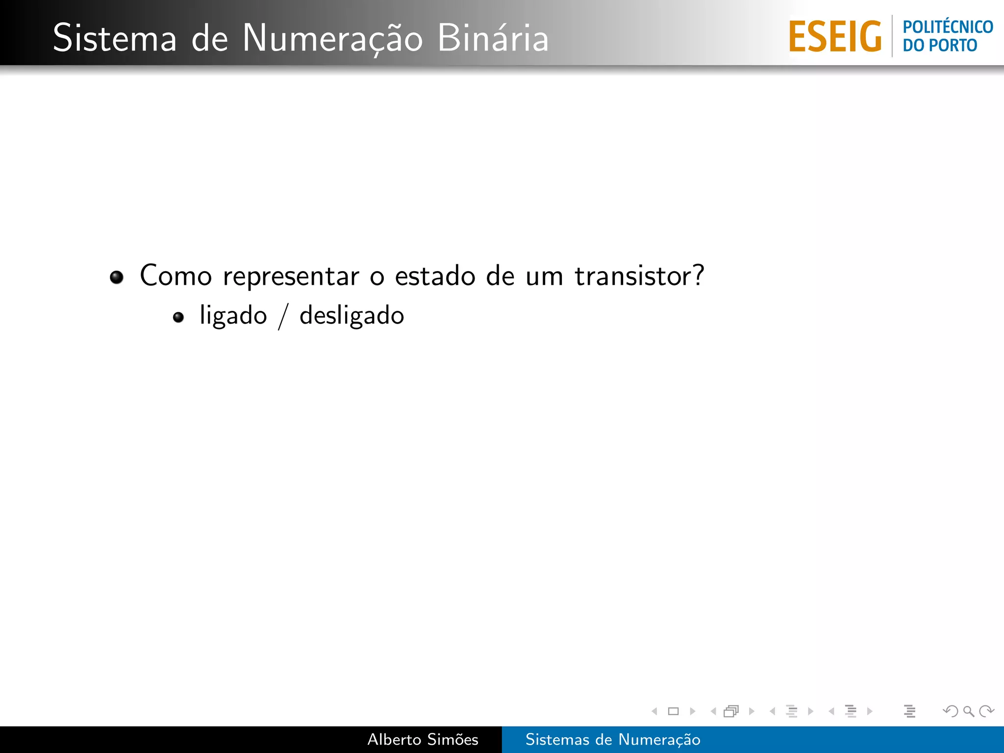 Sistema de Numera¸˜o Bin´ria
                 ca     a




    Como representar o estado de um transistor?
        ligado / desligado




                      Alberto Sim˜es
                                 o     Sistemas de Numera¸˜o
                                                         ca
 
