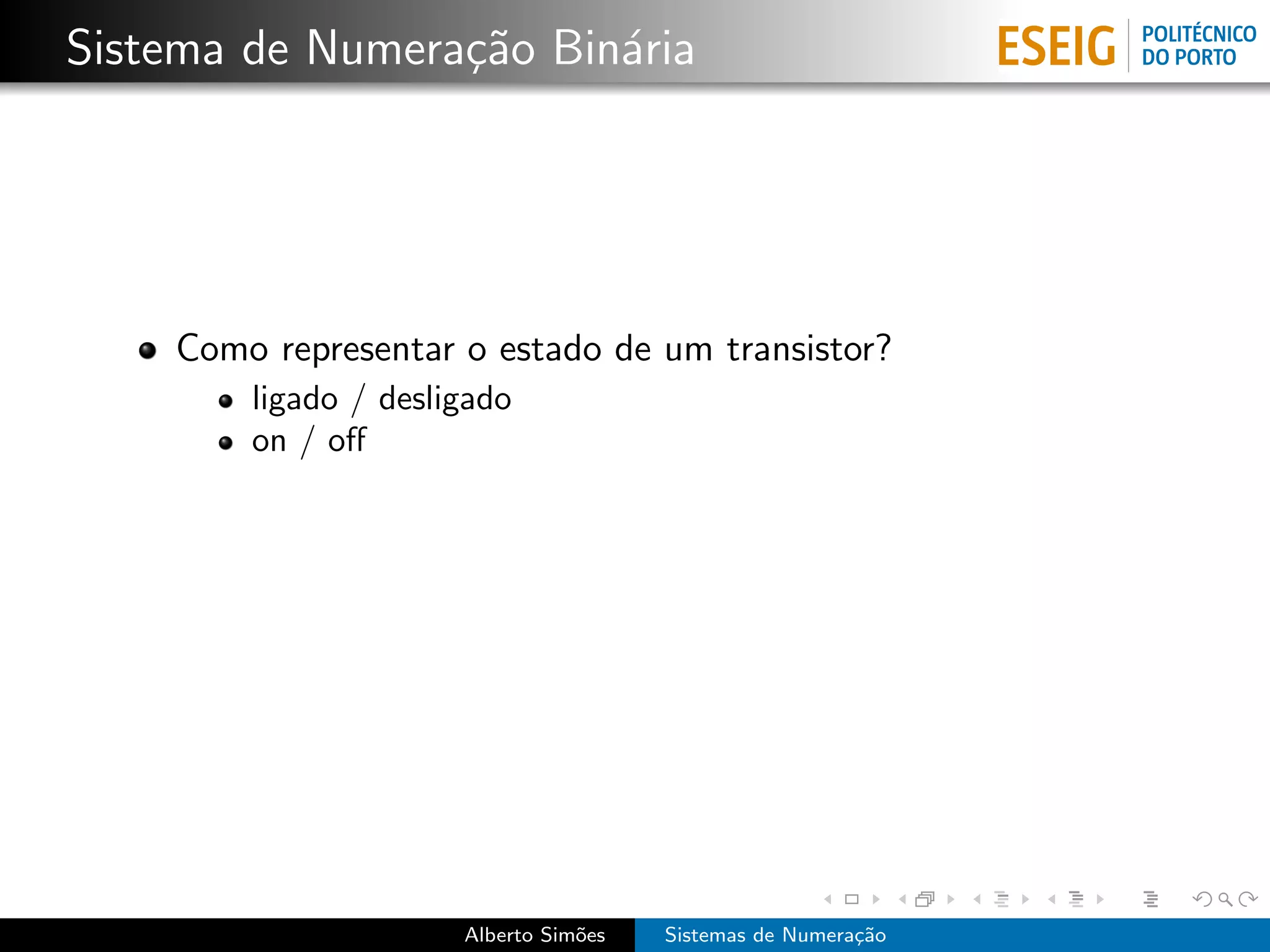 Sistema de Numera¸˜o Bin´ria
                 ca     a




    Como representar o estado de um transistor?
        ligado / desligado
        on / oﬀ




                      Alberto Sim˜es
                                 o     Sistemas de Numera¸˜o
                                                         ca
 