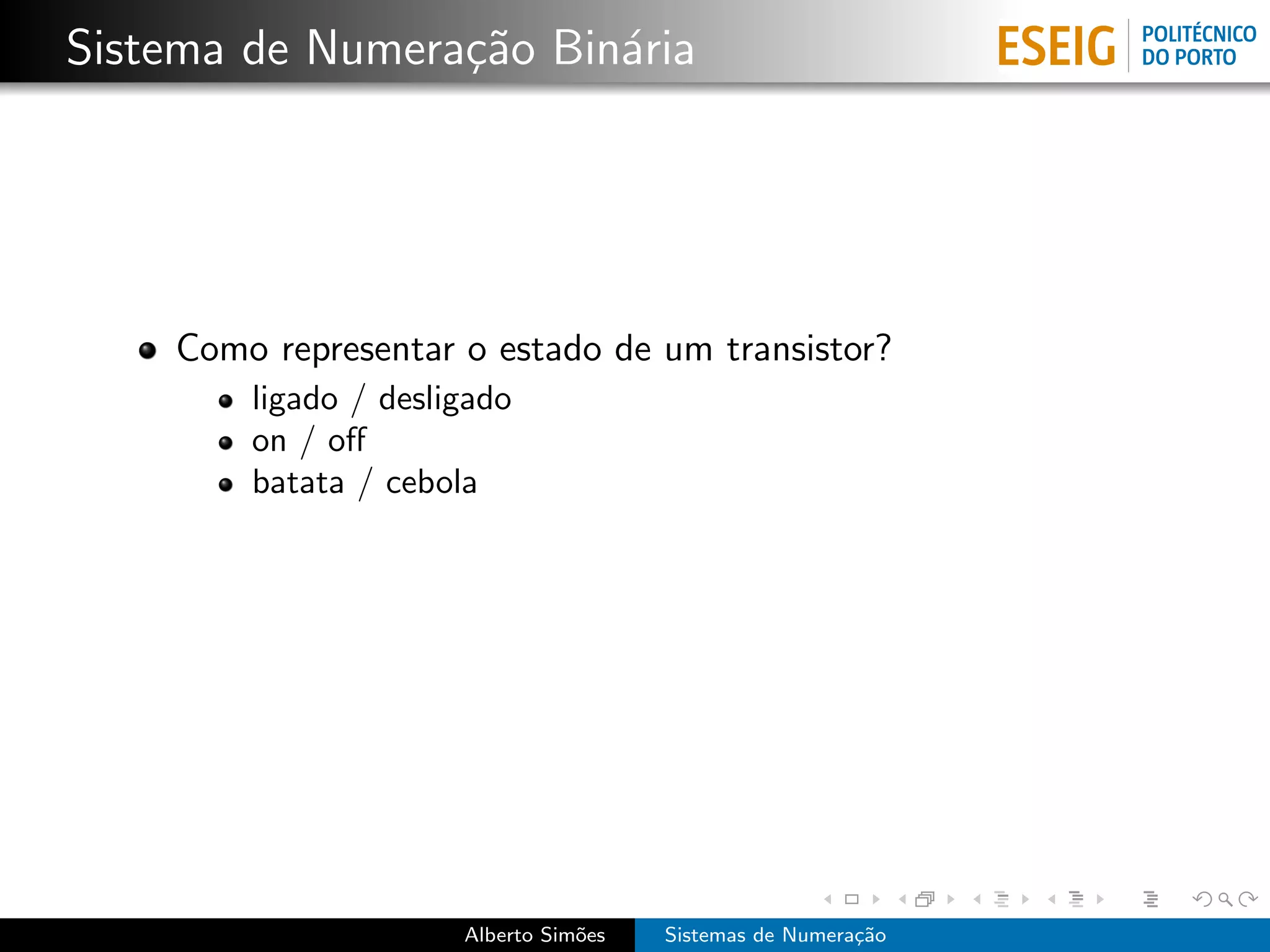 Sistema de Numera¸˜o Bin´ria
                 ca     a




    Como representar o estado de um transistor?
        ligado / desligado
        on / oﬀ
        batata / cebola




                      Alberto Sim˜es
                                 o     Sistemas de Numera¸˜o
                                                         ca
 