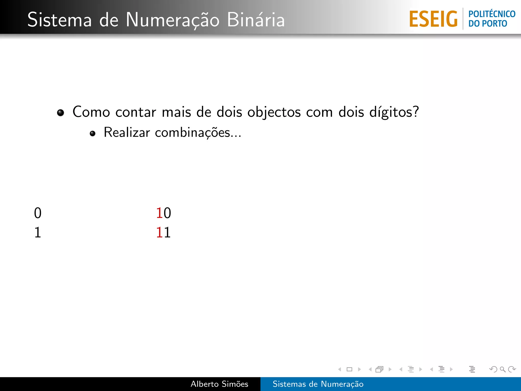 Sistema de Numera¸˜o Bin´ria
                 ca     a



    Como contar mais de dois objectos com dois d´
                                                ıgitos?
        Realizar combina¸˜es...
                        co




0               10
1               11




                      Alberto Sim˜es
                                 o     Sistemas de Numera¸˜o
                                                         ca
 