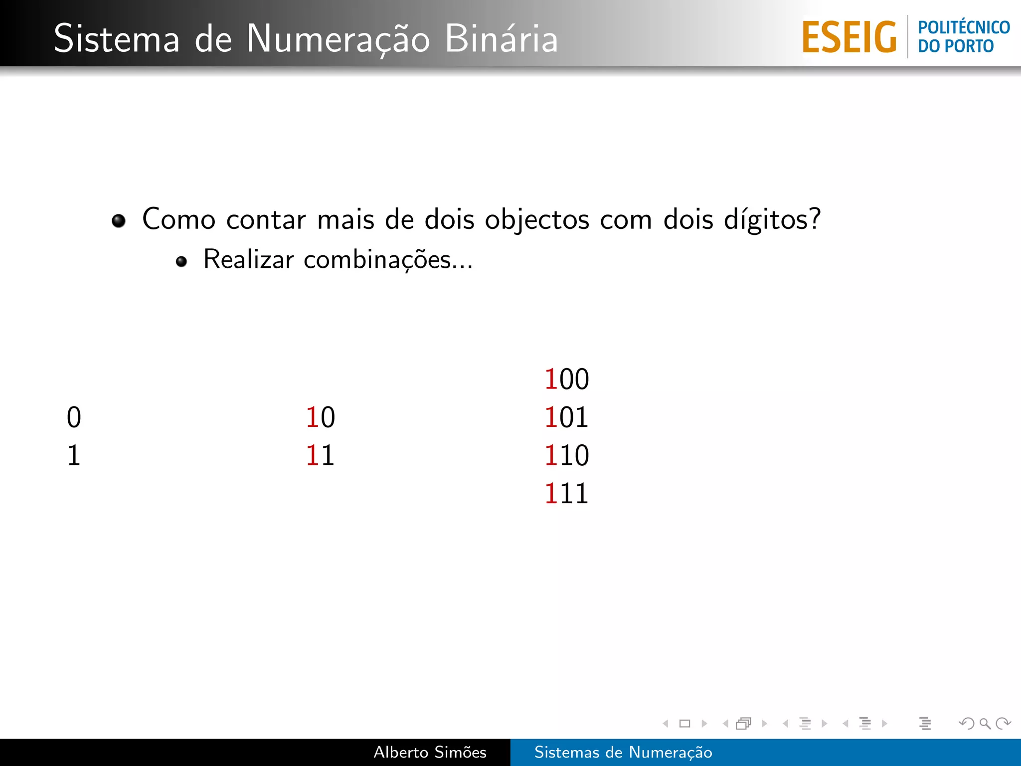 Sistema de Numera¸˜o Bin´ria
                 ca     a



    Como contar mais de dois objectos com dois d´
                                                ıgitos?
        Realizar combina¸˜es...
                        co



                                        100
0               10                      101
1               11                      110
                                        111




                      Alberto Sim˜es
                                 o     Sistemas de Numera¸˜o
                                                         ca
 
