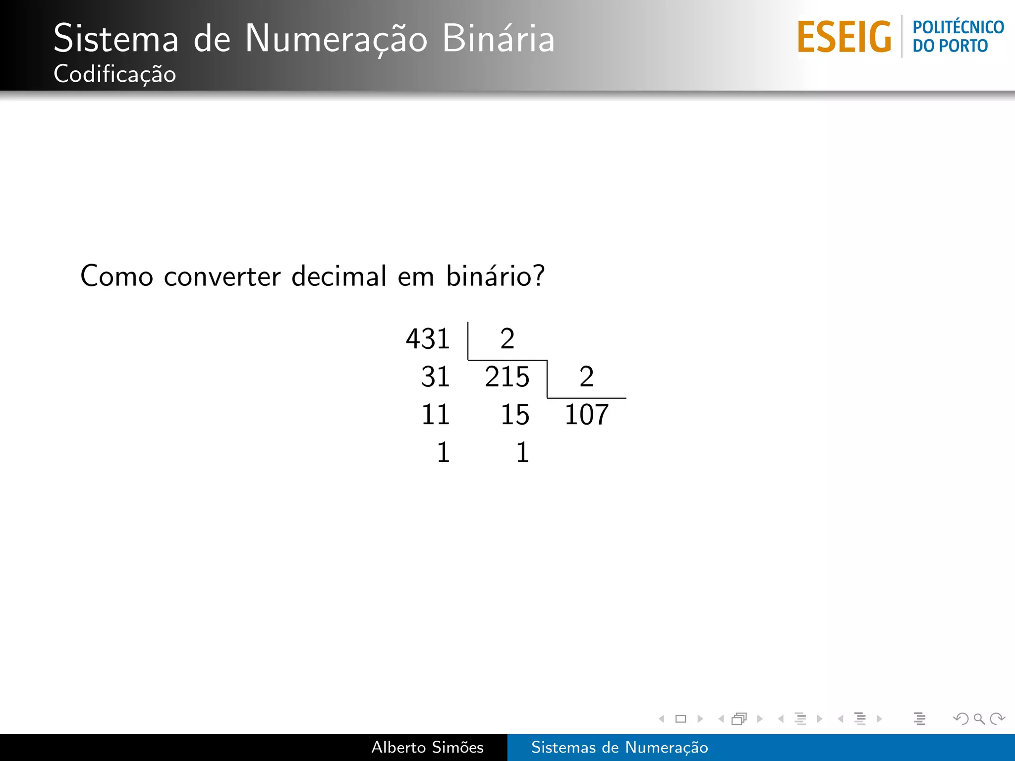 Sistema de Numera¸˜o Bin´ria
                 ca     a
Codiﬁca¸˜o
       ca




  Como converter decimal em bin´rio?
                               a

                           431           2
                            31          215        2
                            11           15       107
                             1             1




                       Alberto Sim˜es
                                  o            Sistemas de Numera¸˜o
                                                                 ca
 