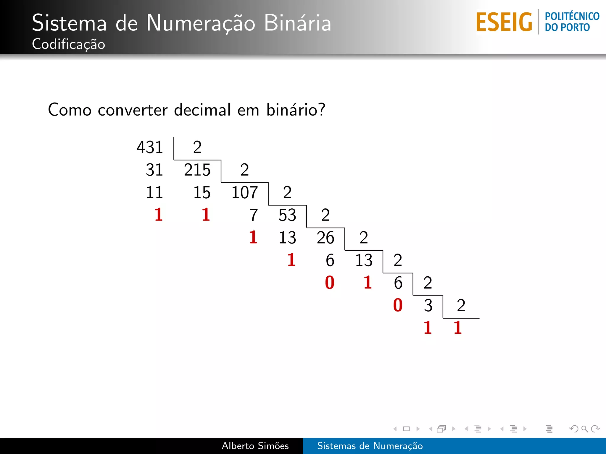 Sistema de Numera¸˜o Bin´ria
                 ca     a
Codiﬁca¸˜o
       ca



  Como converter decimal em bin´rio?
                               a

             431    2
              31   215     2
              11    15    107       2
               1     1      7       53    2
                            1       13    26     2
                                     1     6     13      2
                                           0      1      6    2
                                                         0    3   2
                                                              1   1




                         Alberto Sim˜es
                                    o     Sistemas de Numera¸˜o
                                                            ca
 