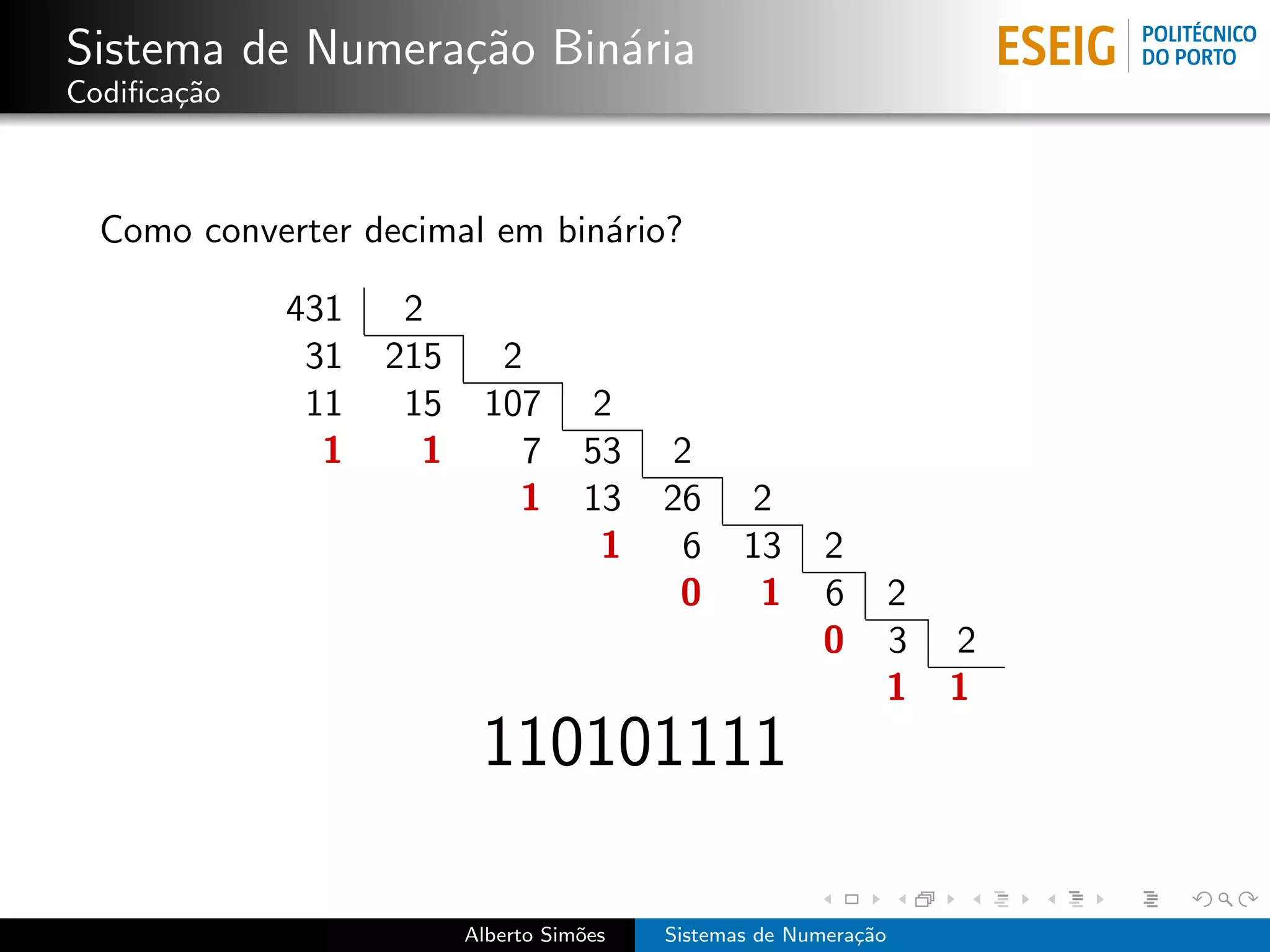 Sistema de Numera¸˜o Bin´ria
                 ca     a
Codiﬁca¸˜o
       ca



  Como converter decimal em bin´rio?
                               a

             431    2
              31   215     2
              11    15    107       2
               1     1      7       53    2
                            1       13    26     2
                                     1     6     13      2
                                           0      1      6    2
                                                         0    3   2
                                                              1   1
                          110101111

                         Alberto Sim˜es
                                    o     Sistemas de Numera¸˜o
                                                            ca
 