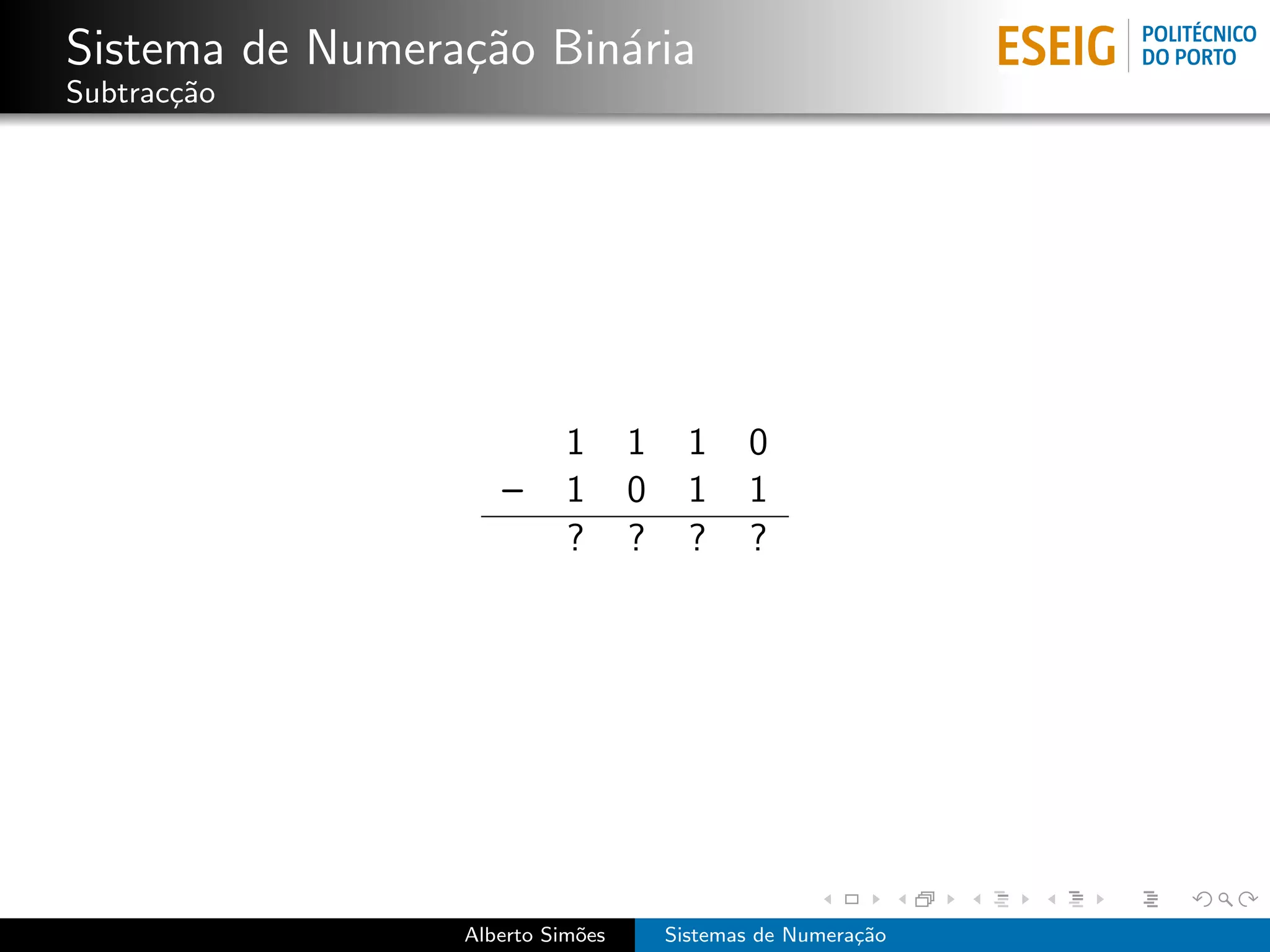 Sistema de Numera¸˜o Bin´ria
                 ca     a
Subtrac¸˜o
       ca




                           1      1     1    0
                    –      1      0     1    1
                           ?      ?     ?    ?




                 Alberto Sim˜es
                            o         Sistemas de Numera¸˜o
                                                        ca
 