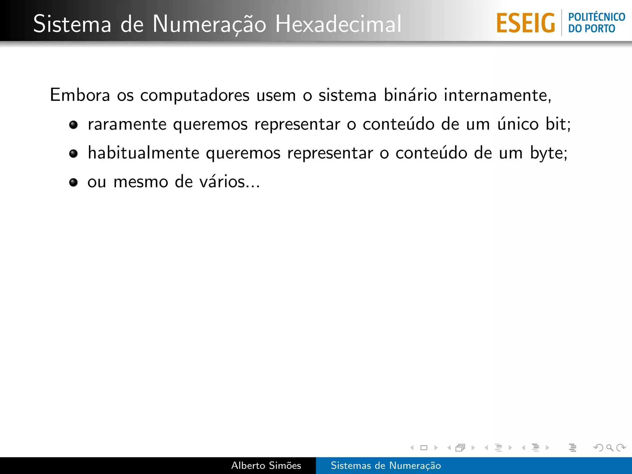 Sistema de Numera¸˜o Hexadecimal
                 ca

 Embora os computadores usem o sistema bin´rio internamente,
                                          a
     raramente queremos representar o conte´do de um unico bit;
                                           u         ´
     habitualmente queremos representar o conte´do de um byte;
                                               u
     ou mesmo de v´rios...
                  a




                      Alberto Sim˜es
                                 o     Sistemas de Numera¸˜o
                                                         ca
 