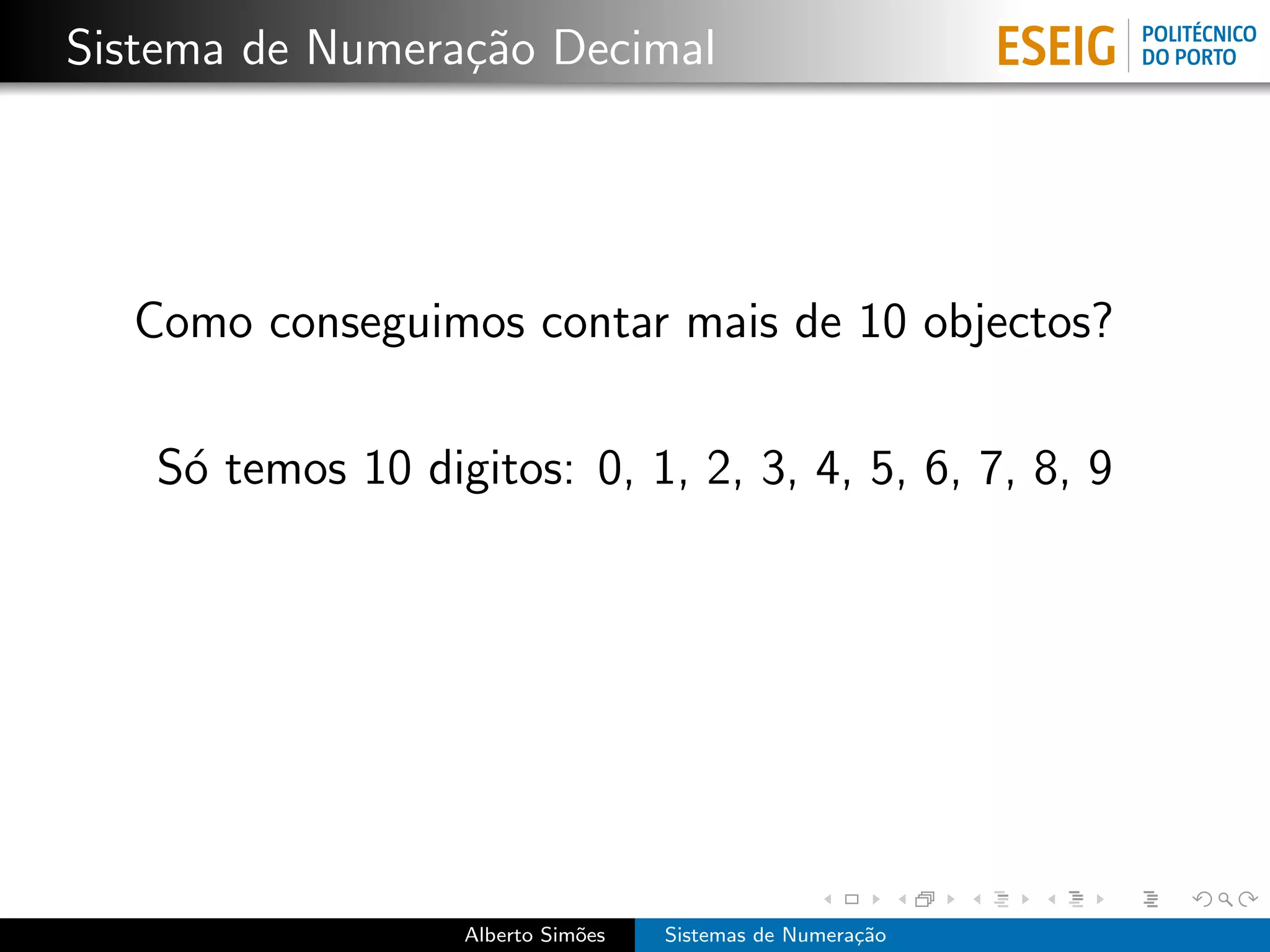 Sistema de Numera¸˜o Decimal
                 ca




  Como conseguimos contar mais de 10 objectos?

   S´ temos 10 digitos: 0, 1, 2, 3, 4, 5, 6, 7, 8, 9
    o




                  Alberto Sim˜es
                             o     Sistemas de Numera¸˜o
                                                     ca
 