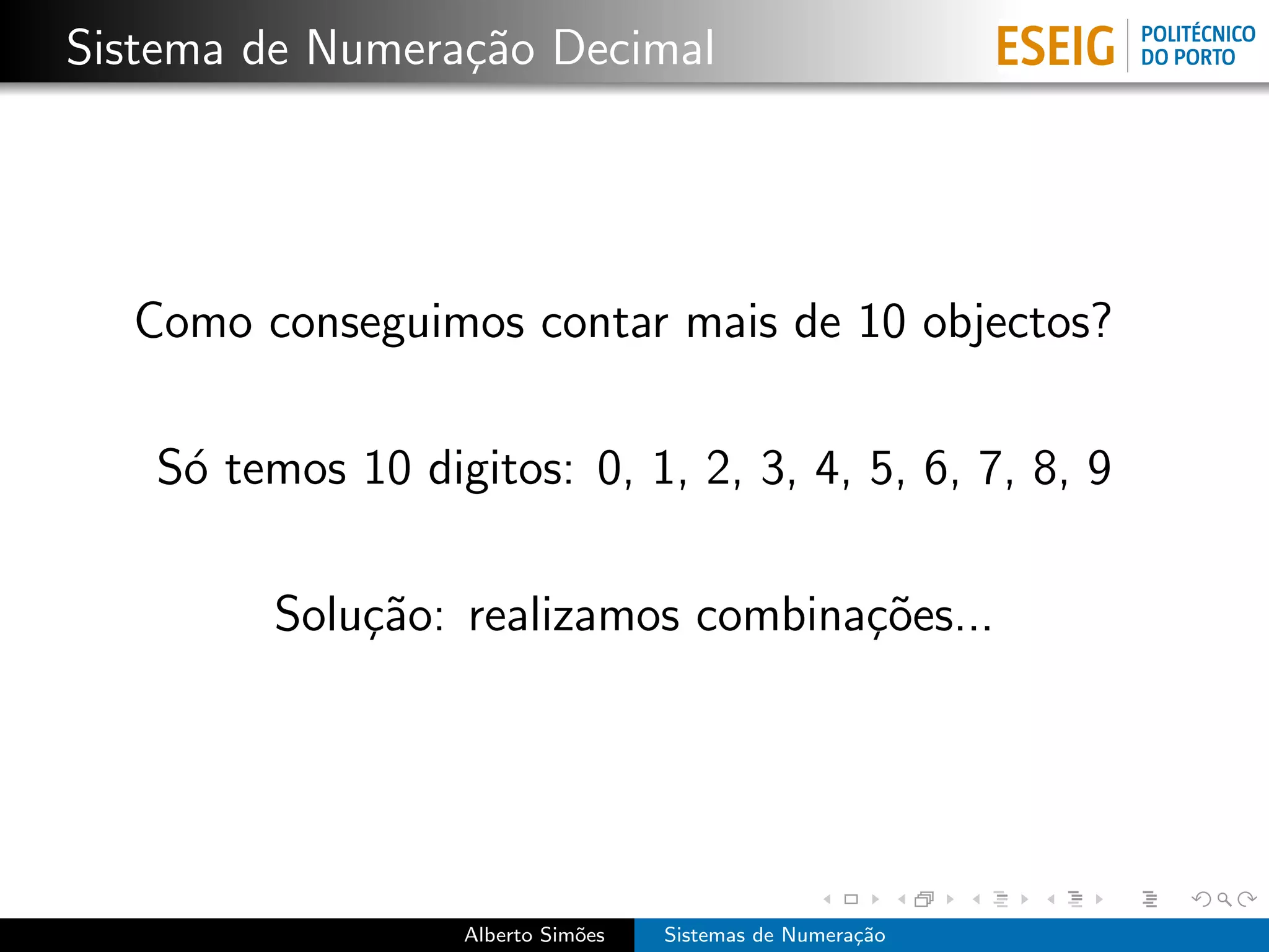 Sistema de Numera¸˜o Decimal
                 ca




  Como conseguimos contar mais de 10 objectos?

   S´ temos 10 digitos: 0, 1, 2, 3, 4, 5, 6, 7, 8, 9
    o

         Solu¸˜o: realizamos combina¸˜es...
             ca                     co




                  Alberto Sim˜es
                             o     Sistemas de Numera¸˜o
                                                     ca
 