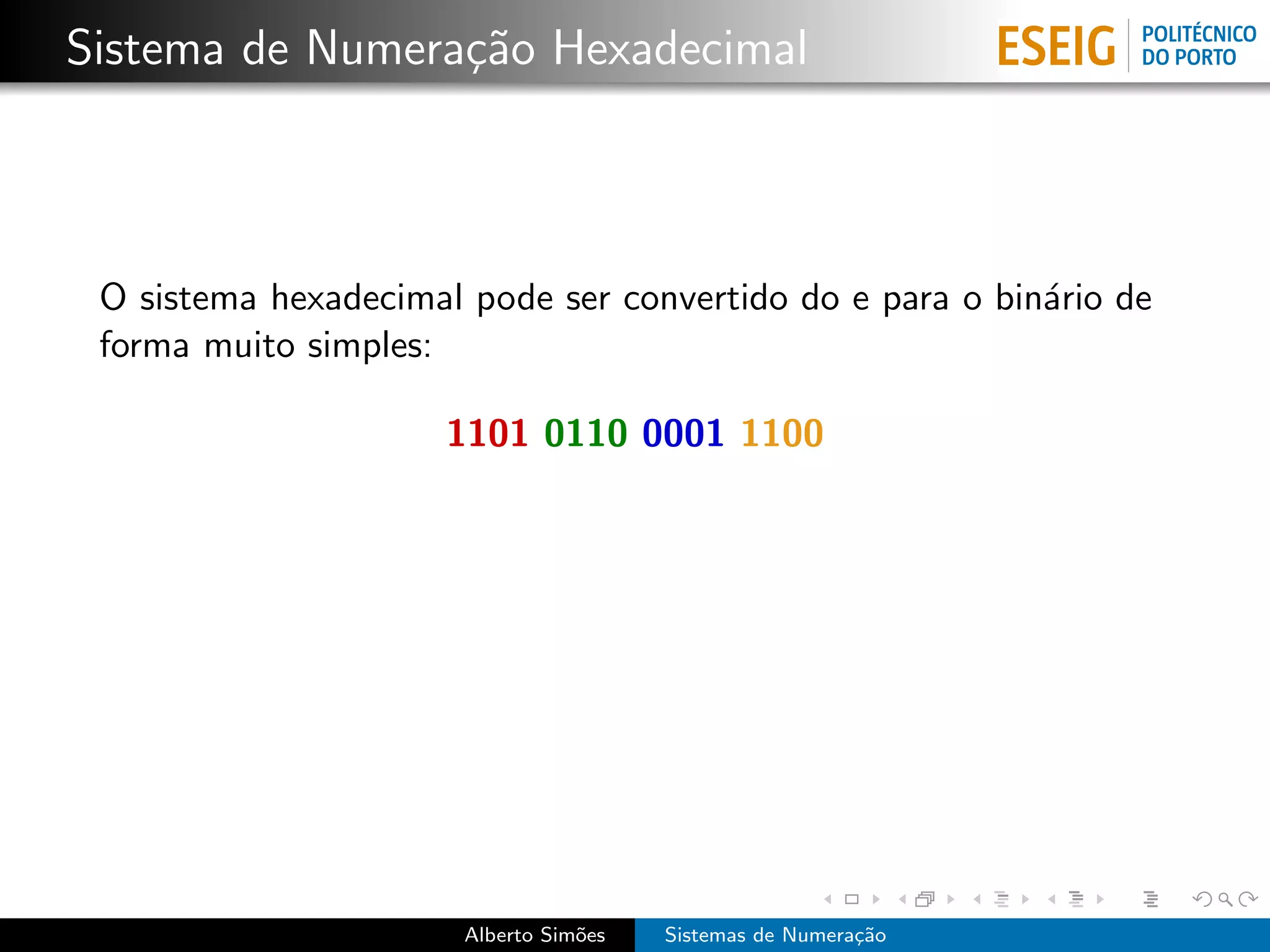 Sistema de Numera¸˜o Hexadecimal
                 ca



 O sistema hexadecimal pode ser convertido do e para o bin´rio de
                                                          a
 forma muito simples:

                      1101 0110 0001 1100




                       Alberto Sim˜es
                                  o     Sistemas de Numera¸˜o
                                                          ca
 