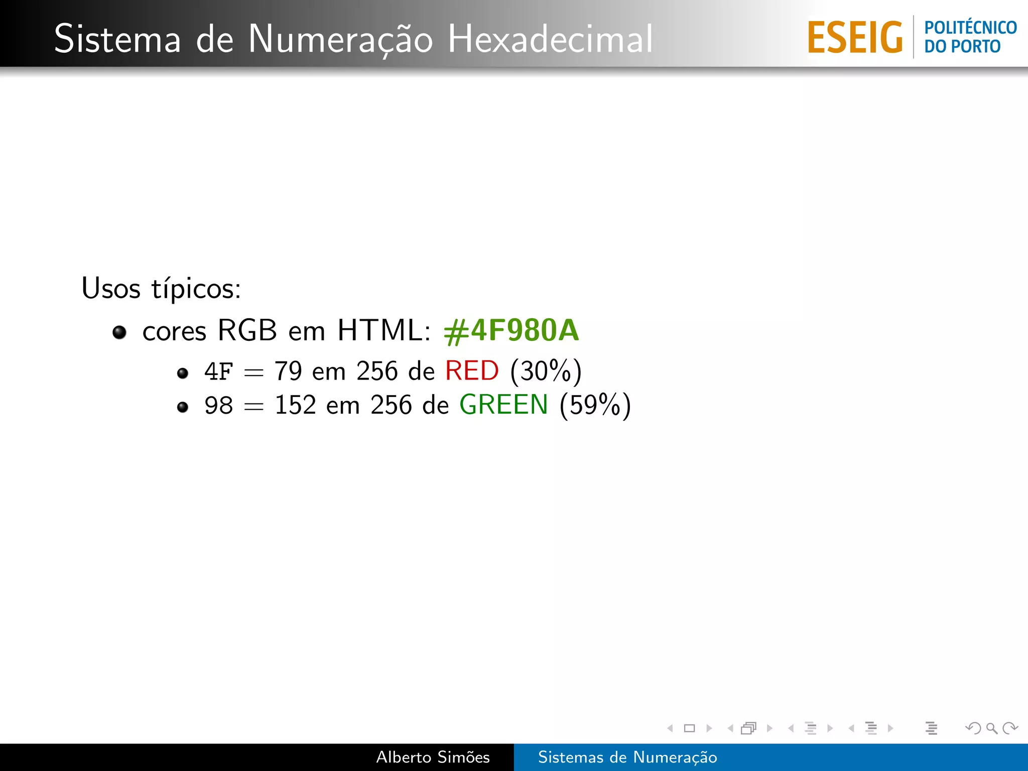 Sistema de Numera¸˜o Hexadecimal
                 ca




 Usos t´
       ıpicos:
     cores RGB em HTML: #4F980A
        4F = 79 em 256 de RED (30%)
        98 = 152 em 256 de GREEN (59%)




                    Alberto Sim˜es
                               o     Sistemas de Numera¸˜o
                                                       ca
 