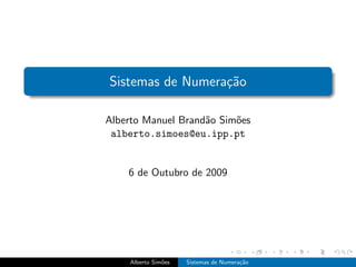Sistemas de Numera¸˜o
                  ca

Alberto Manuel Brand˜o Sim˜es
                    a     o
 alberto.simoes@eu.ipp.pt


    6 de Outubro de 2009




    Alberto Sim˜es
               o     Sistemas de Numera¸˜o
                                       ca
 