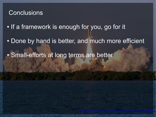 Conclusions

●   If a framework is enough for you, go for it

●   Done by hand is better, and much more efficient

●   Small-efforts at long terms are better




                             http://www.flickr.com/photos/lecates/536763868/
 