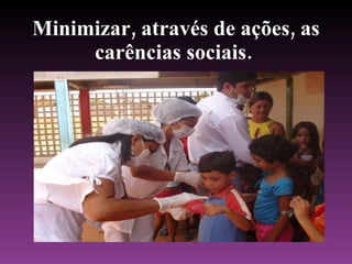 Minimizar, através de ações, as carências sociais.