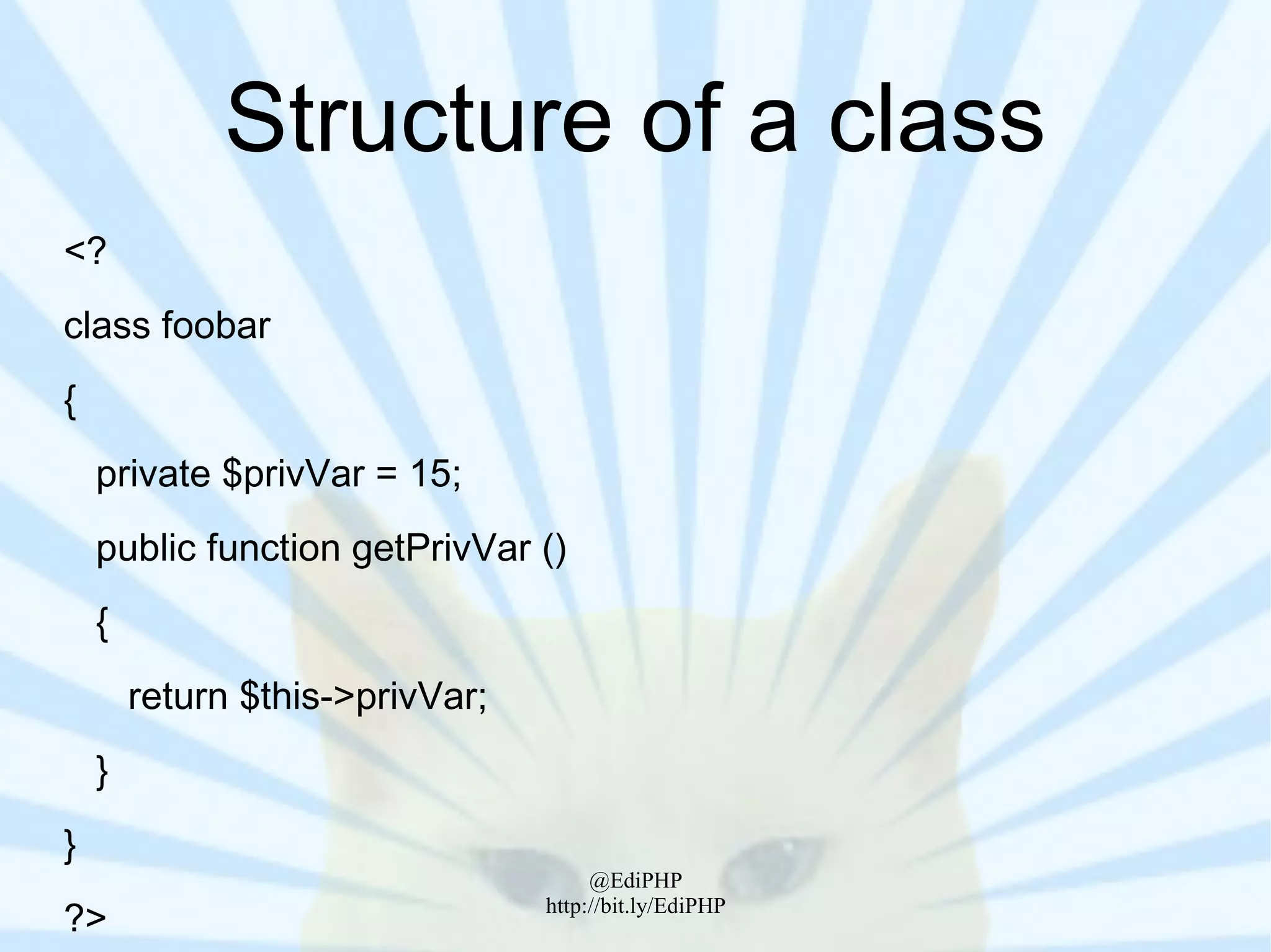 Structure of a class
<?
class foobar
{
    private $privVar = 15;
    public function getPrivVar ()
    {
        return $this->privVar;
    }
}
                                      @EdiPHP
?>                               http://bit.ly/EdiPHP
 