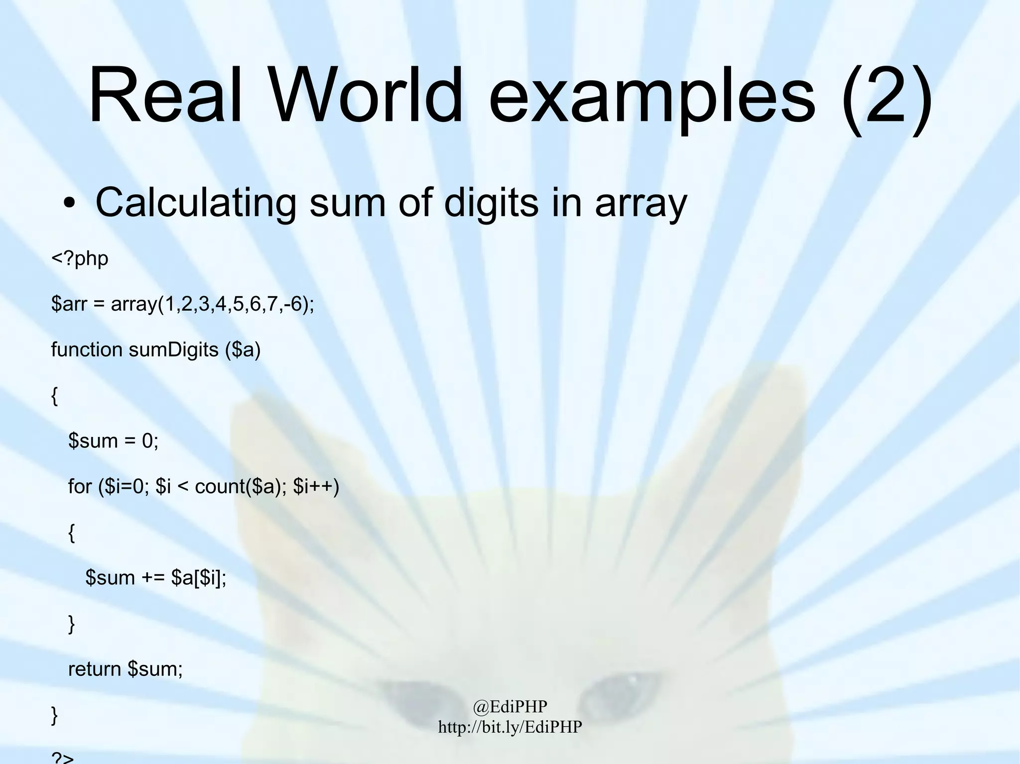 Real World examples (2)
    ●    Calculating sum of digits in array
<?php

$arr = array(1,2,3,4,5,6,7,-6);

function sumDigits ($a)

{

    $sum = 0;

    for ($i=0; $i < count($a); $i++)

    {

        $sum += $a[$i];

    }

    return $sum;
                                            @EdiPHP
}
                                       http://bit.ly/EdiPHP
 