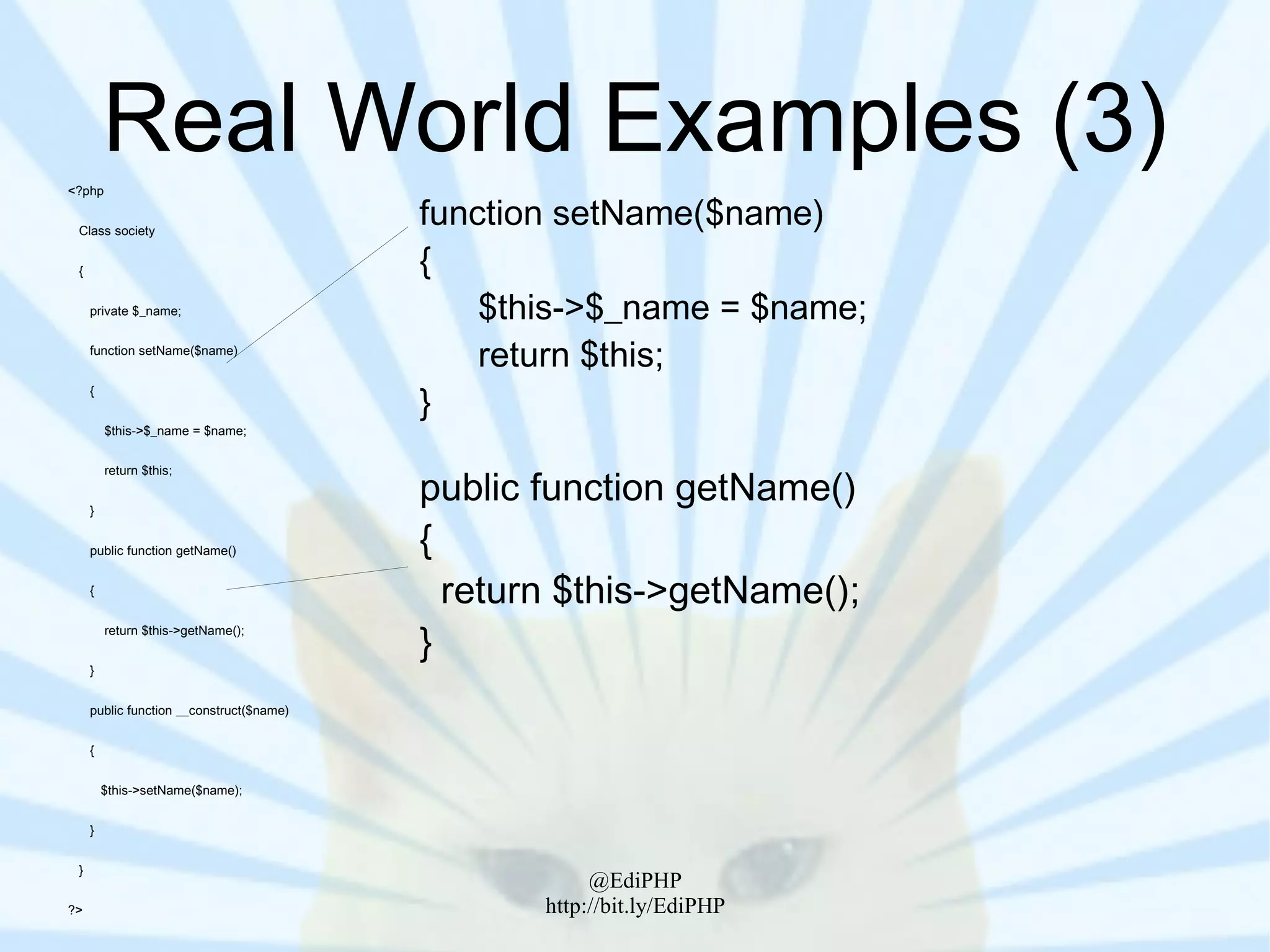 <?php
         Real World Examples (3)
 Class society
                                          function setName($name)
 {                                        {
     private $_name;                          $this->$_name = $name;
     function setName($name)
                                              return $this;
                                          }
     {


         $this->$_name = $name;




                                          public function getName()
         return $this;


     }


     public function getName()            {
     {
                                            return $this->getName();
                                          }
         return $this->getName();


     }


     public function __construct($name)


     {


         $this->setName($name);


     }


 }
                                                      @EdiPHP
?>                                               http://bit.ly/EdiPHP
 