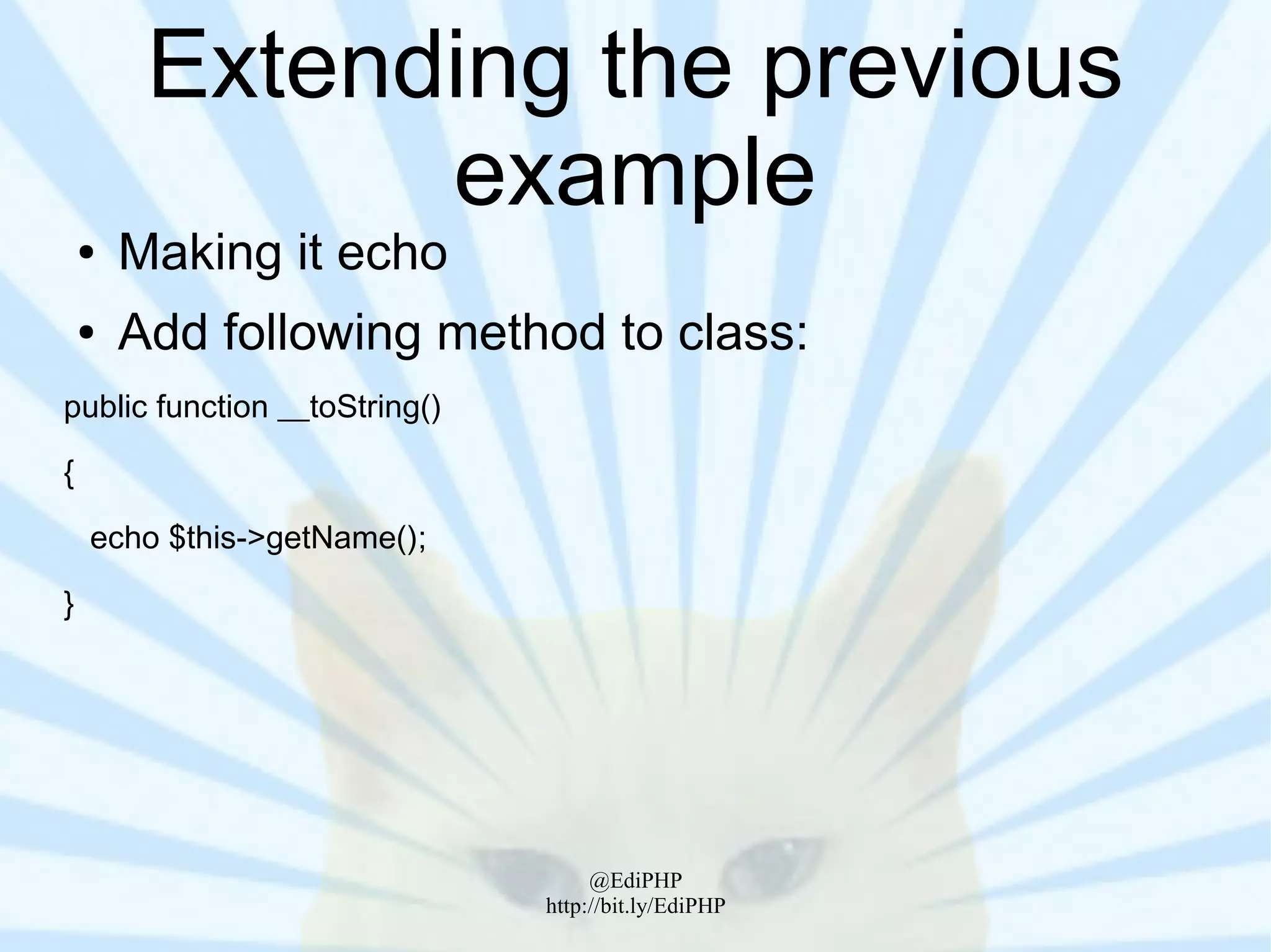 Extending the previous
               example
    ●   Making it echo
    ●   Add following method to class:
public function __toString()

{

    echo $this->getName();

}




                                    @EdiPHP
                               http://bit.ly/EdiPHP
 