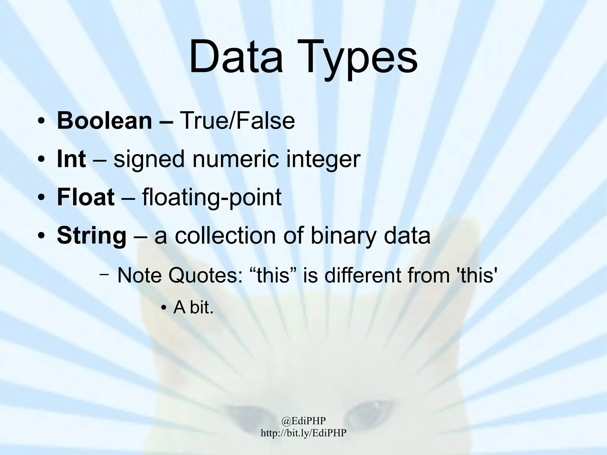 Data Types
●   Boolean – True/False
●   Int – signed numeric integer
●   Float – floating-point
●   String – a collection of binary data
        –   Note Quotes: “this” is different from 'this'
                 ●   A bit.




                                   @EdiPHP
                              http://bit.ly/EdiPHP
 