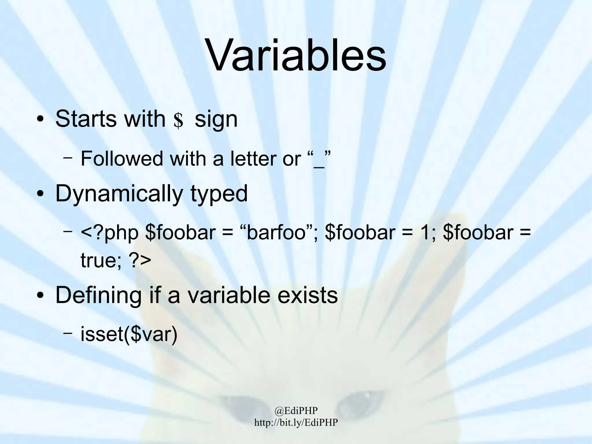 Variables
●   Starts with $ sign
    –   Followed with a letter or “_”
●   Dynamically typed
    –   <?php $foobar = “barfoo”; $foobar = 1; $foobar =
        true; ?>
●   Defining if a variable exists
    –   isset($var)


                                 @EdiPHP
                            http://bit.ly/EdiPHP
 