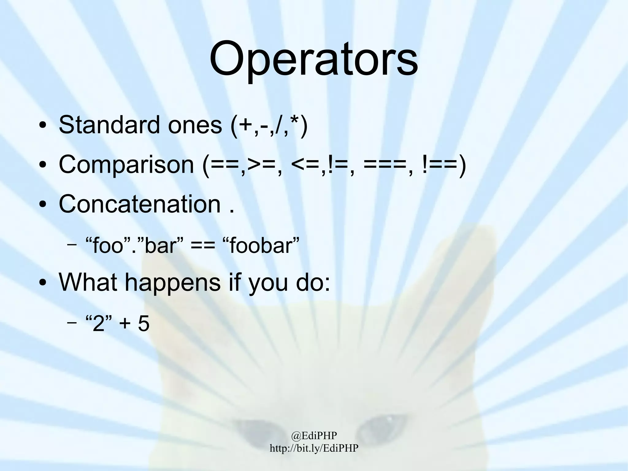 Operators
●   Standard ones (+,-,/,*)
●   Comparison (==,>=, <=,!=, ===, !==)
●   Concatenation .
    –   “foo”.”bar” == “foobar”
●   What happens if you do:
    –   “2” + 5



                                @EdiPHP
                           http://bit.ly/EdiPHP
 